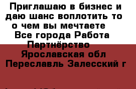 Приглашаю в бизнес и даю шанс воплотить то, о чем вы мечтаете!  - Все города Работа » Партнёрство   . Ярославская обл.,Переславль-Залесский г.